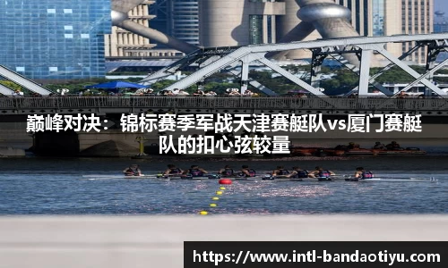 巅峰对决：锦标赛季军战天津赛艇队vs厦门赛艇队的扣心弦较量