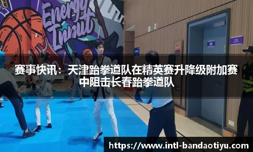 赛事快讯：天津跆拳道队在精英赛升降级附加赛中阻击长春跆拳道队