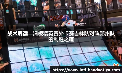 战术解读：滑板精英赛外卡赛吉林队对阵郑州队的制胜之道