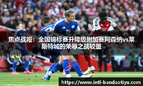 焦点战报：全国锦标赛升降级附加赛阿森纳vs莱斯特城的荣辱之战较量